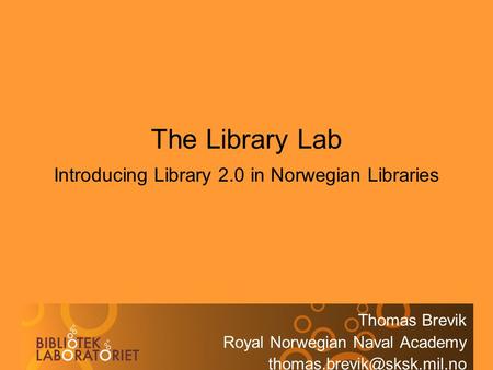 The Library Lab Introducing Library 2.0 in Norwegian Libraries Thomas Brevik Royal Norwegian Naval Academy