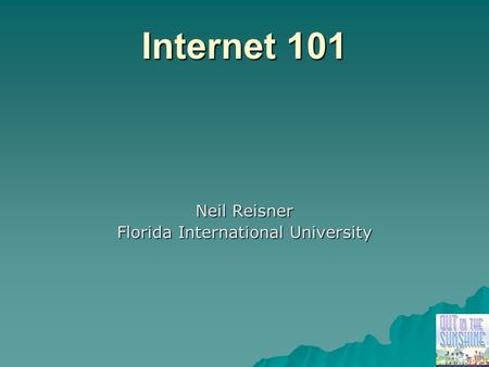 Internet 101 Neil Reisner Florida International University.