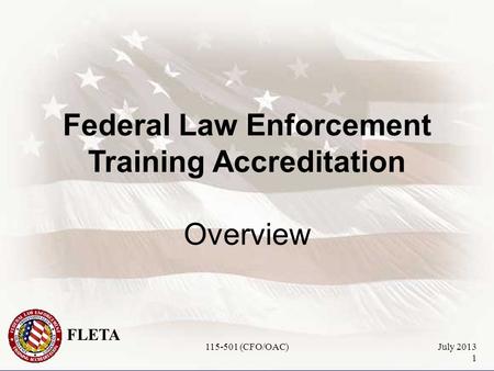 FLETA July 2013 1 Federal Law Enforcement Training Accreditation Overview 115-501 (CFO/OAC)