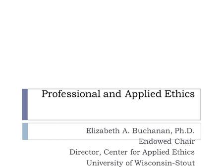 Professional and Applied Ethics Elizabeth A. Buchanan, Ph.D. Endowed Chair Director, Center for Applied Ethics University of Wisconsin-Stout.