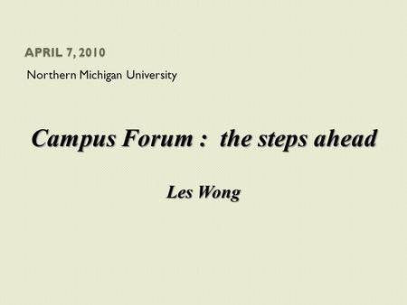 APRIL 7, 2010 Northern Michigan University Campus Forum : the steps ahead Les Wong.