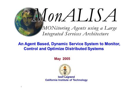 May 2005 Iosif Legrand 1 Iosif Legrand California Institute of Technology May 2005 An Agent Based, Dynamic Service System to Monitor, Control and Optimize.