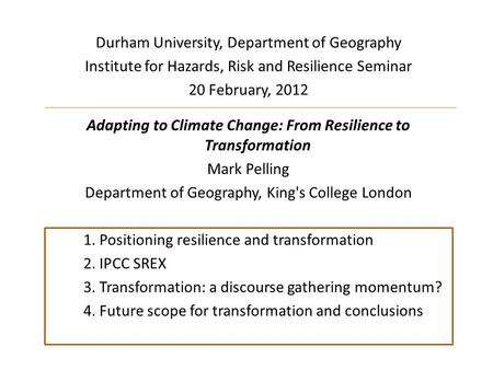 Durham University, Department of Geography Institute for Hazards, Risk and Resilience Seminar 20 February, 2012 Adapting to Climate Change: From Resilience.