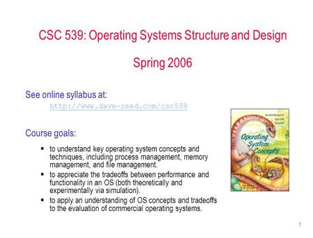 1 CSC 539: Operating Systems Structure and Design Spring 2006 See online syllabus at:  Course goals:  to understand key.