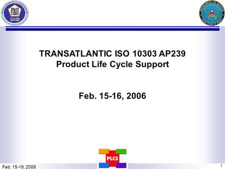 Feb. 15-16, 2006 1 TRANSATLANTIC ISO 10303 AP239 Product Life Cycle Support Feb. 15-16, 2006.