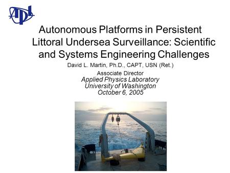 Autonomous Platforms in Persistent Littoral Undersea Surveillance: Scientific and Systems Engineering Challenges David L. Martin, Ph.D., CAPT, USN (Ret.)