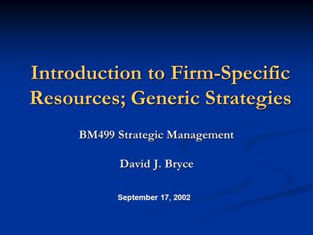 Introduction to Firm-Specific Resources; Generic Strategies BM499 Strategic Management David J. Bryce September 17, 2002.