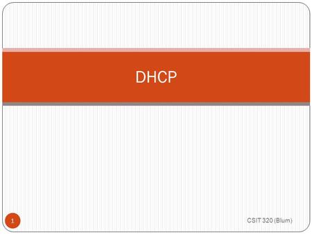 CSIT 320 (Blum) 1 DHCP. CSIT 320 (Blum) 2 Dynamic Host Configuration Protocol does not require an administrator to add an entry for a computer into the.