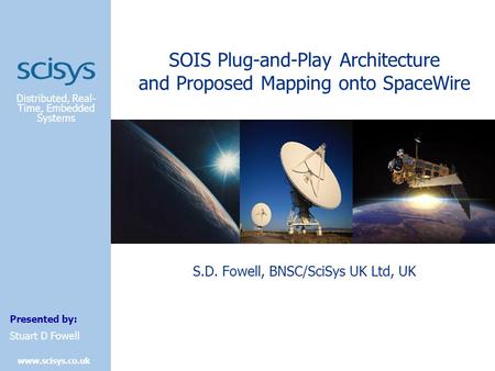 Distributed, Real- Time, Embedded Systems Presented by: www.scisys.co.uk Stuart D Fowell SOIS Plug-and-Play Architecture and Proposed Mapping onto SpaceWire.