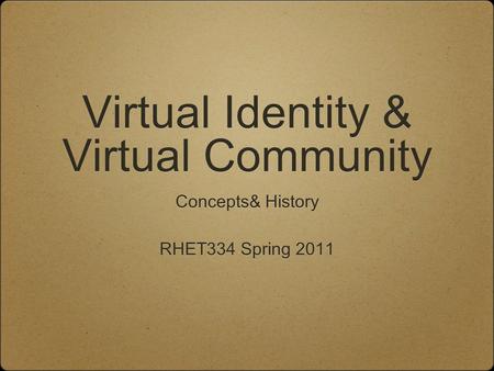 Virtual Identity & Virtual Community Concepts& History RHET334 Spring 2011 Concepts& History RHET334 Spring 2011.