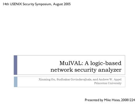 MulVAL: A logic-based network security analyzer Xinming Ou, Sudhakar Govindavajhala, and Andrew W. Appel Princeton University 14th USENIX Security Symposium,