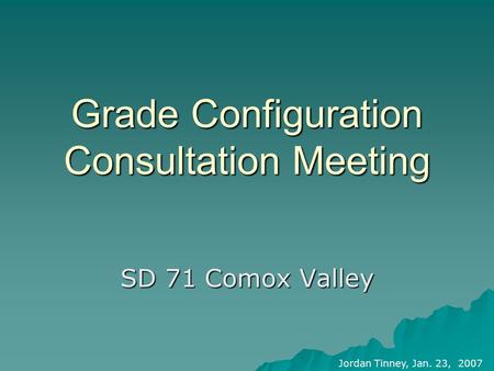 Grade Configuration Consultation Meeting SD 71 Comox Valley Jordan Tinney, Jan. 23, 2007.