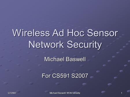 Michael Baswell WSN Security Wireless Ad Hoc Sensor Network Security Michael Baswell For CS591 S2007 5/7/20071.