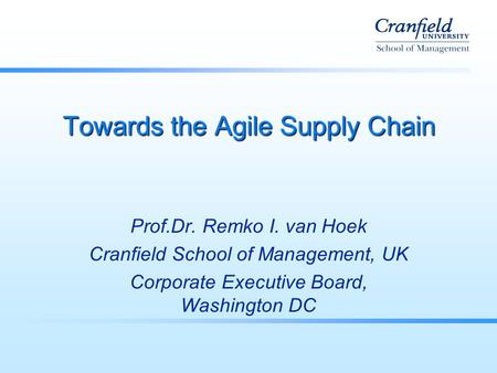 Towards the Agile Supply Chain Prof.Dr. Remko I. van Hoek Cranfield School of Management, UK Corporate Executive Board, Washington DC.