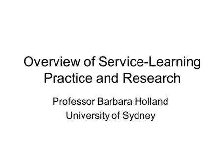 Overview of Service-Learning Practice and Research Professor Barbara Holland University of Sydney.