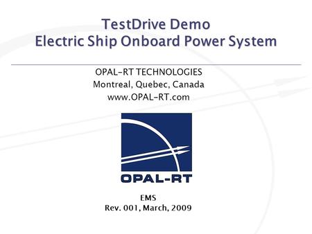 TestDrive Demo Electric Ship Onboard Power System OPAL-RT TECHNOLOGIES Montreal, Quebec, Canada www.OPAL-RT.com EMS Rev. 001, March, 2009.