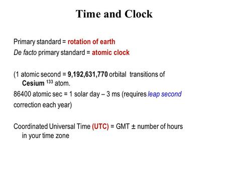 Time and Clock Primary standard = rotation of earth De facto primary standard = atomic clock (1 atomic second = 9,192,631,770 orbital transitions of Cesium.