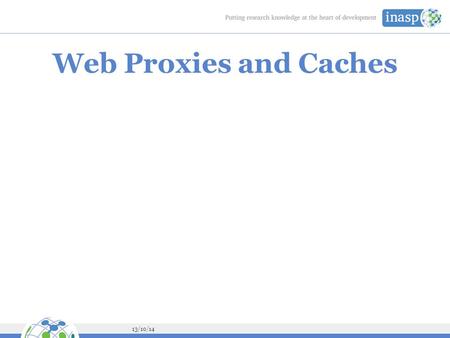 13/10/14 Web Proxies and Caches. 13/10/14 Objectives On completion of this session, we hope you will be able to: Install and configure a Squid web cache.