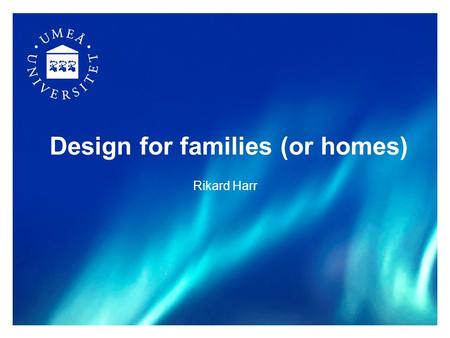 Design for families (or homes) Rikard Harr. 2 Outline What make homes interesting for HCI What make homes difficult to study? 3 ways of studying domestic.