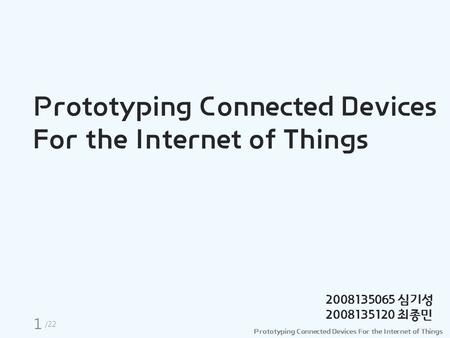 Prototyping Connected Devices For the Internet of Things Prototyping Connected Devices For the Internet of Things 2008135065 심기성 2008135120 최종민 1 /22.