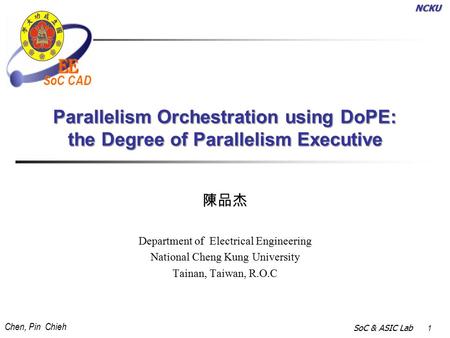 NCKU Chen, Pin Chieh SoC & ASIC Lab 1 SoC CAD Parallelism Orchestration using DoPE: the Degree of Parallelism Executive 陳品杰 Department of Electrical Engineering.