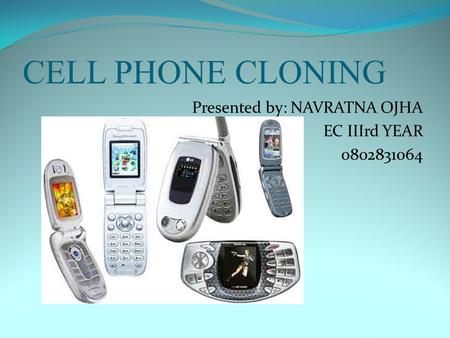 CELL PHONE CLONING Presented by: NAVRATNA OJHA EC IIIrd YEAR 0802831064.