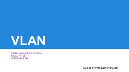 VLAN KRISHNAKUMAR RAJENDRAN NIKITA PATEL TEJENDRA PATEL Guided by Prof, Edmund Gean.