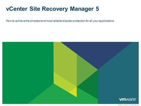 © 2009 VMware Inc. All rights reserved vCenter Site Recovery Manager 5 How to achieve the simplest and most reliable disaster protection for all your applications.