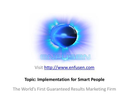 Visit  The World’s First Guaranteed Results Marketing Firm Topic: Implementation for Smart People.