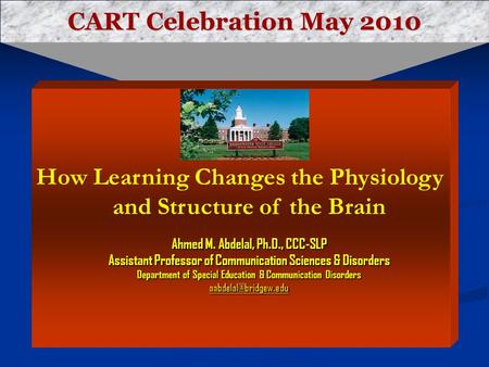 CART Celebration May 2010 How Learning Changes the Physiology and Structure of the Brain Ahmed M. Abdelal, Ph.D., CCC-SLP Assistant Professor of Communication.