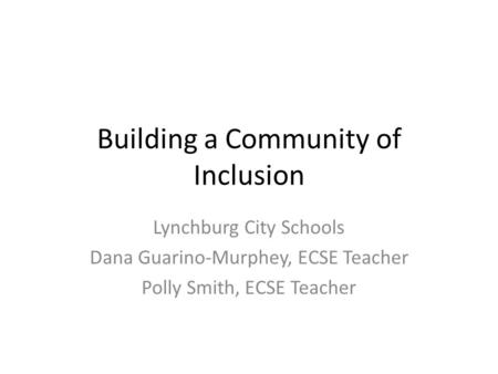 Building a Community of Inclusion Lynchburg City Schools Dana Guarino-Murphey, ECSE Teacher Polly Smith, ECSE Teacher.