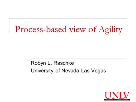 Process-based view of Agility Robyn L. Raschke University of Nevada Las Vegas.