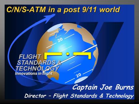 20 FLIGHT STANDARDS & TECHNOLOGY Innovations in flight C/N/S-ATM in a post 9/11 world Captain Joe Burns Director – Flight Standards & Technology.