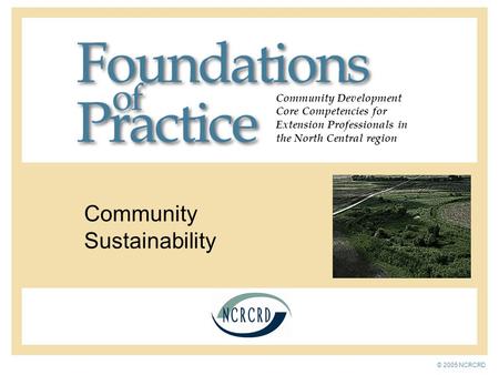 Community Development Core Competencies for Extension Professionals in the North Central region Community Sustainability © 2005 NCRCRD.