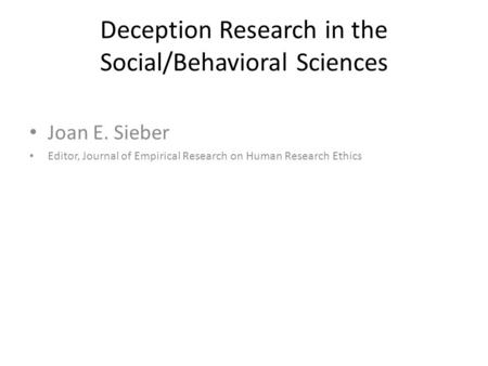 Deception Research in the Social/Behavioral Sciences Joan E. Sieber Editor, Journal of Empirical Research on Human Research Ethics.