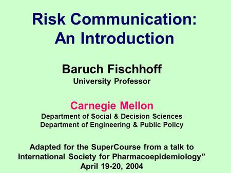 Risk Communication: An Introduction Baruch Fischhoff University Professor Carnegie Mellon Department of Social & Decision Sciences Department of Engineering.