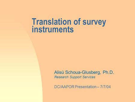 Translation of survey instruments Alisú Schoua-Glusberg, Ph.D. Research Support Services DC/AAPOR Presentation – 7/7/04.