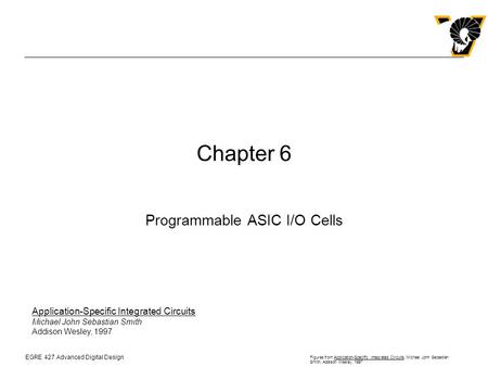 EGRE 427 Advanced Digital Design Figures from Application-Specific Integrated Circuits, Michael John Sebastian Smith, Addison Wesley, 1997 Chapter 6 Programmable.