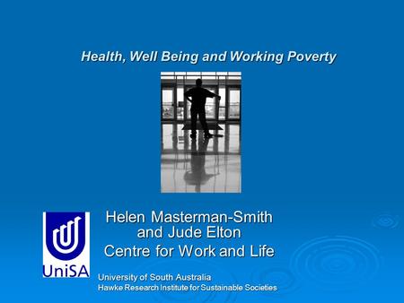 Health, Well Being and Working Poverty Helen Masterman-Smith and Jude Elton Centre for Work and Life University of South Australia Hawke Research Institute.