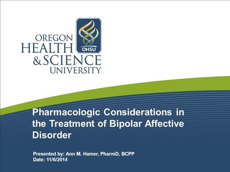 Pharmacologic Considerations in the Treatment of Bipolar Affective Disorder Presented by: Ann M. Hamer, PharmD, BCPP Date: 11/6/2014.