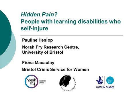 Hidden Pain? People with learning disabilities who self-injure Pauline Heslop Norah Fry Research Centre, University of Bristol Fiona Macaulay Bristol Crisis.