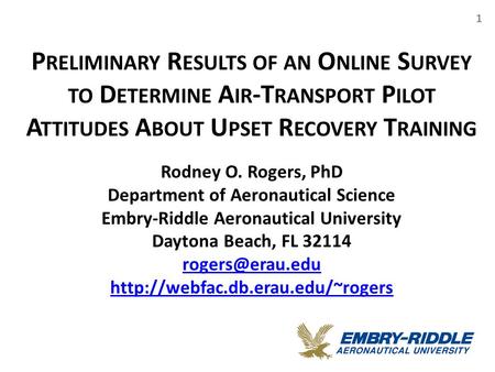 P RELIMINARY R ESULTS OF AN O NLINE S URVEY TO D ETERMINE A IR -T RANSPORT P ILOT A TTITUDES A BOUT U PSET R ECOVERY T RAINING 1 Rodney O. Rogers, PhD.