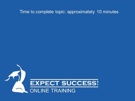 Time to complete topic: approximately 10 minutes ONLINE TRAINING.