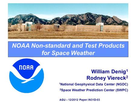 NOAA Non-standard and Test Products for Space Weather AGU – 12/2012 Paper: IN31D-03 William Denig 1 Rodney Viereck 2 1 National Geophysical Data Center.