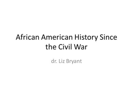 African American History Since the Civil War dr. Liz Bryant.