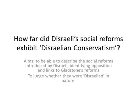 How far did Disraeli’s social reforms exhibit ‘Disraelian Conservatism’? Aims: to be able to describe the social reforms introduced by Disraeli, identifying.