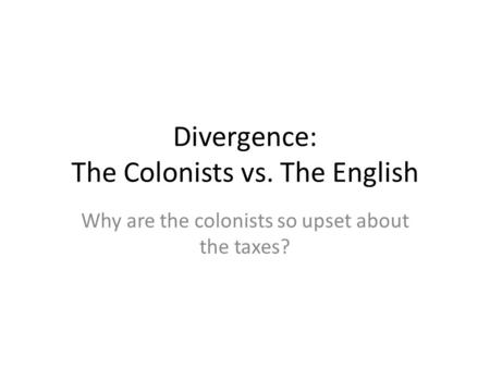 Divergence: The Colonists vs. The English Why are the colonists so upset about the taxes?