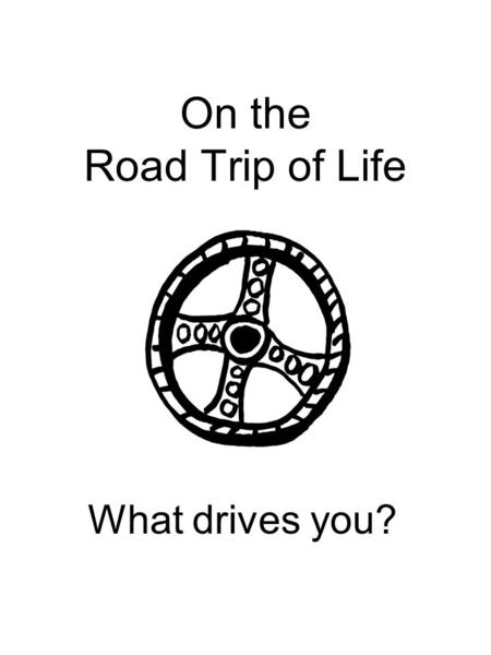 On the Road Trip of Life What drives you?. Why do you eat what you eat? Why do you do what you do?