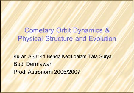 Cometary Orbit Dynamics & Physical Structure and Evolution Kuliah AS3141 Benda Kecil dalam Tata Surya Budi Dermawan Prodi Astronomi 2006/2007.