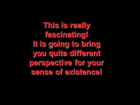 This is really fascinating! It is going to bring you quite different perspective for your sense of existence!